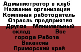 Администратор в клуб › Название организации ­ Компания-работодатель › Отрасль предприятия ­ Другое › Минимальный оклад ­ 23 000 - Все города Работа » Вакансии   . Приморский край,Спасск-Дальний г.